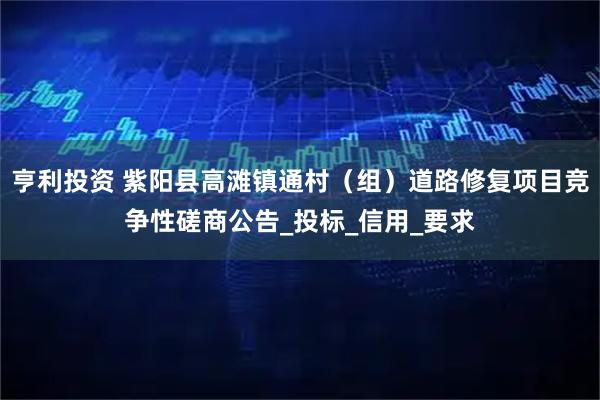 亨利投资 紫阳县高滩镇通村（组）道路修复项目竞争性磋商公告_投标_信用_要求