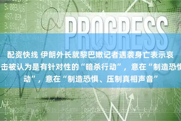 配资快线 伊朗外长就黎巴嫩记者遇袭身亡表示哀悼，并表示此次袭击被认为是有针对性的“暗杀行动”，意在“制造恐惧、压制真相声音”