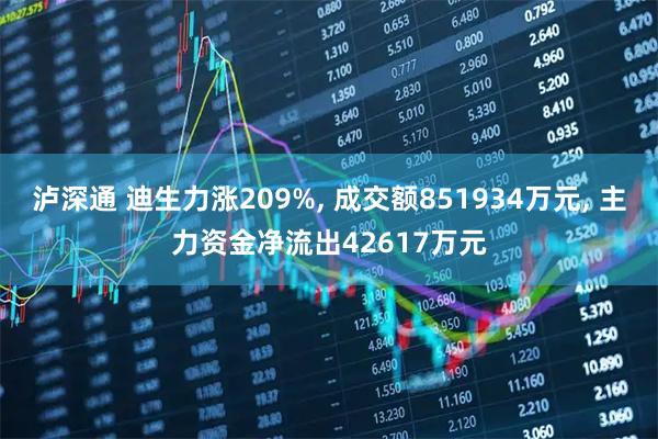 泸深通 迪生力涨209%, 成交额851934万元, 主力资金净流出42617万元