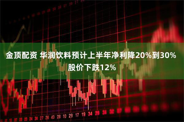 金顶配资 华润饮料预计上半年净利降20%到30% 股价下跌12%