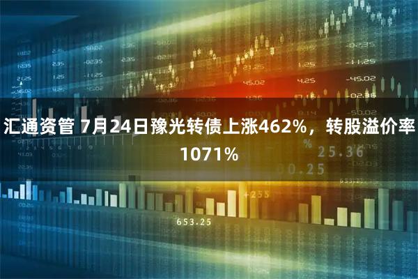 汇通资管 7月24日豫光转债上涨462%，转股溢价率1071%