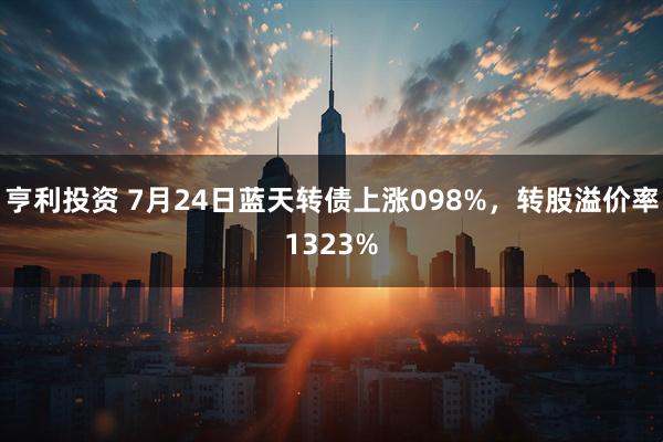 亨利投资 7月24日蓝天转债上涨098%，转股溢价率1323%