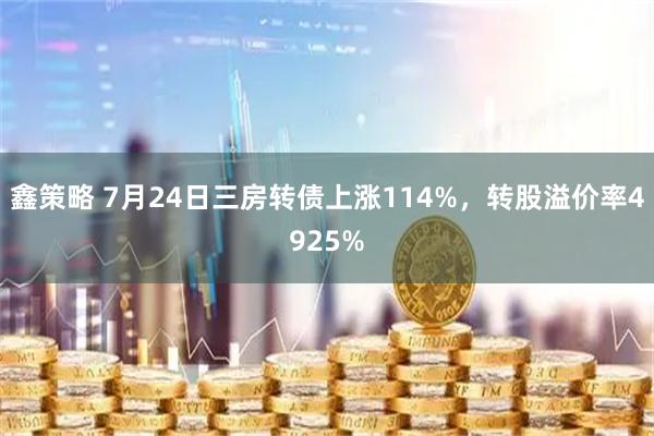 鑫策略 7月24日三房转债上涨114%，转股溢价率4925%
