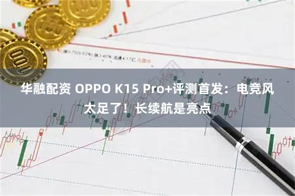 华融配资 OPPO K15 Pro+评测首发：电竞风太足了！长续航是亮点
