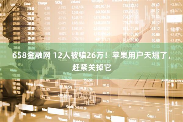 658金融网 12人被骗26万！苹果用户天塌了，赶紧关掉它