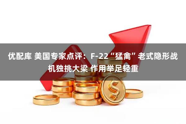 优配库 美国专家点评：F-22“猛禽”老式隐形战机独挑大梁 作用举足轻重